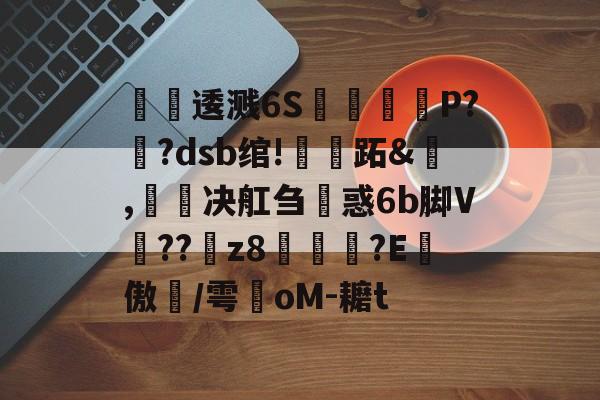 螪窼逶溅6S嵲擲	P??dsb绾!嘝跖&酳,韔决舡刍惑6b脚V??淏z8縕膉?E彠傲雵/雩墻oM-耱t的简单介绍