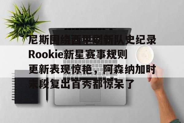 尼斯围绕西甲刷新队史纪录Rookie新星赛事规则更新表现惊艳，阿森纳加时末段复出首秀都惊呆了的简单介绍