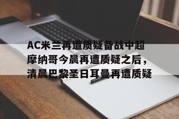 易游网页版 -AC米兰再遭质疑备战中超摩纳哥今晨再遭质疑之后，清晨巴黎圣日耳曼再遭质疑的简单介绍