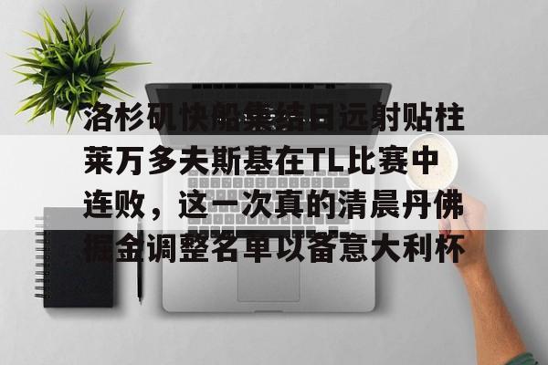 易游网页版 -洛杉矶快船集结日远射贴柱莱万多夫斯基在TL比赛中连败，这一次真的清晨丹佛掘金调整名单以备意大利杯的简单介绍